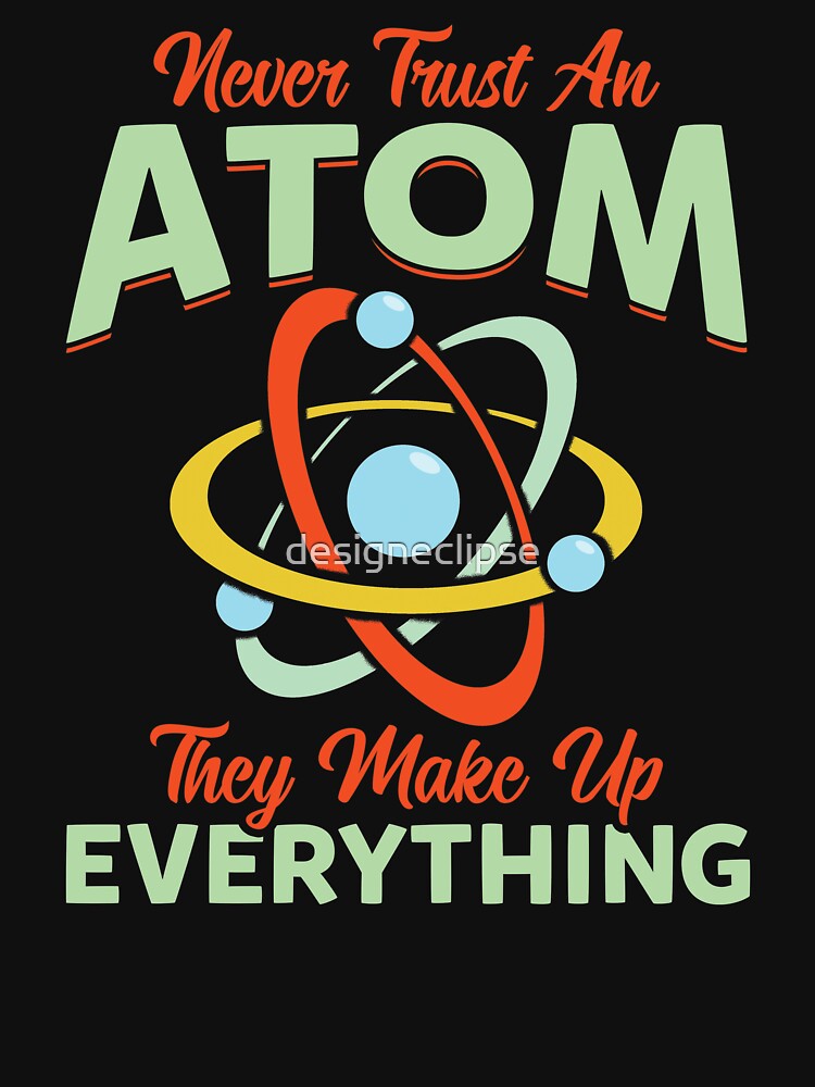 Never Trust An Atom They Make Up Everything "Never Trust An Atom They Make Up Everything" T-shirt for Sale by