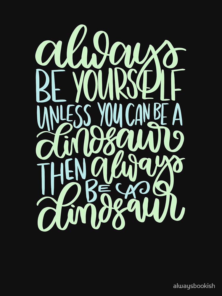 "Always be yourself unless you can be a dinosaur then always be a