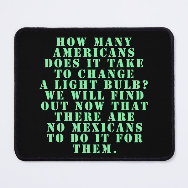 Item preview, How many Americans does it take to change a light bulb? We will find out now that there are no Mexicans to do it for them. designed and sold by Nomad-Maynard.