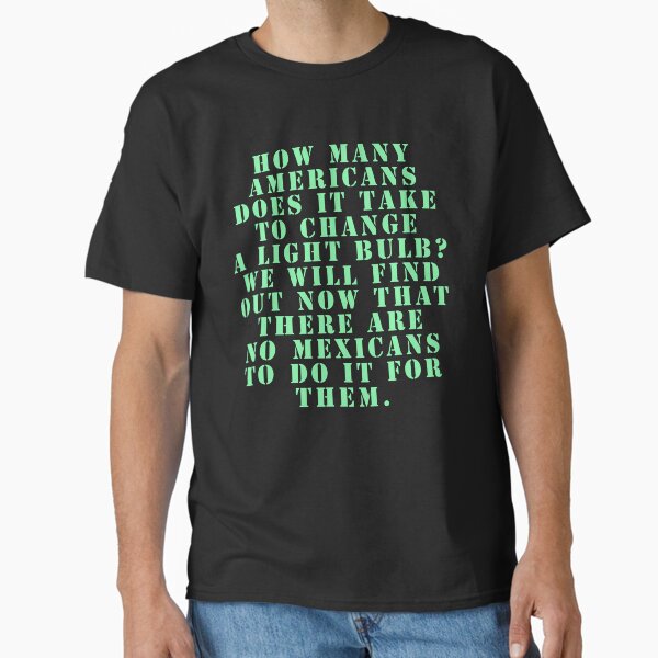 Item preview, How many Americans does it take to change a light bulb? We will find out now that there are no Mexicans to do it for them. designed and sold by Nomad-Maynard.