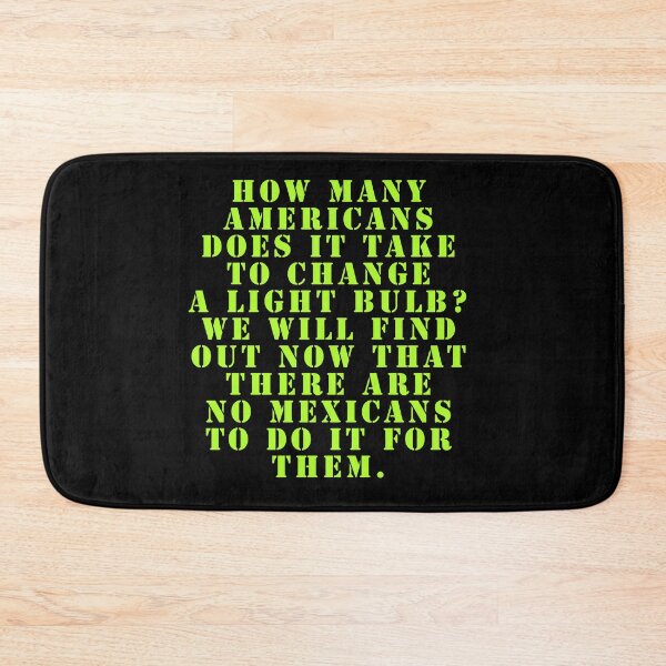 Item preview, How many Americans does it take to change a light bulb? We will find out now that there are no Mexicans to do it for them. designed and sold by Nomad-Maynard.