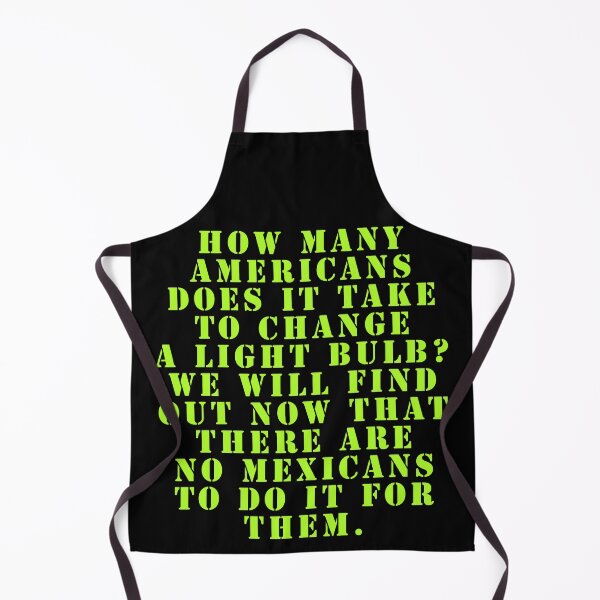 Item preview, How many Americans does it take to change a light bulb? We will find out now that there are no Mexicans to do it for them. designed and sold by Nomad-Maynard.