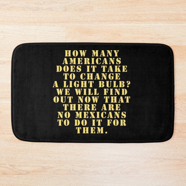 Item preview, How many Americans does it take to change a light bulb? We will find out now that there are no Mexicans to do it for them. designed and sold by Nomad-Maynard.