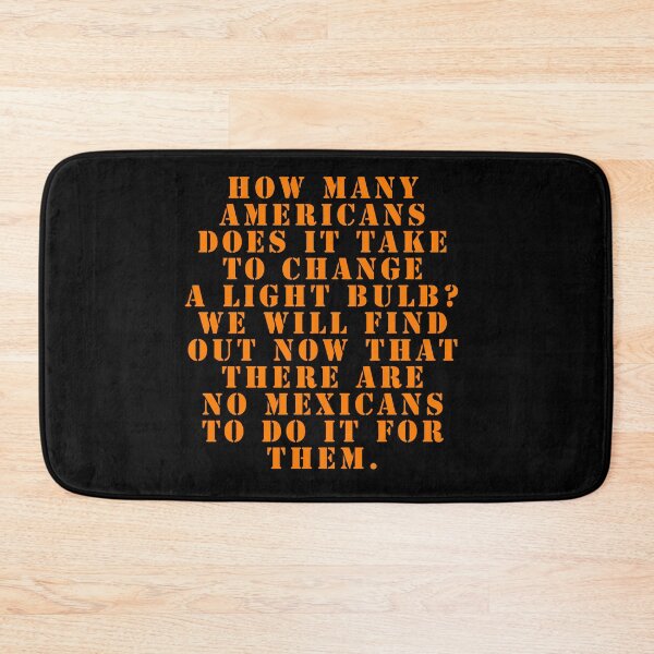 Item preview, How many Americans does it take to change a light bulb? We will find out now that there are no Mexicans to do it for them. designed and sold by Nomad-Maynard.
