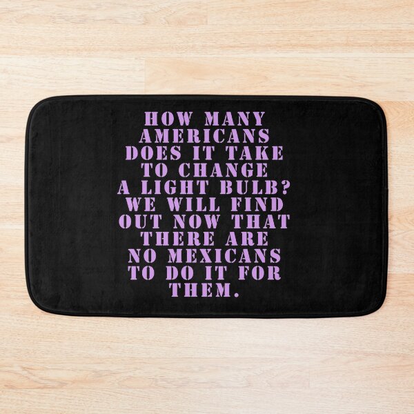 Item preview, How many Americans does it take to change a light bulb? We will find out now that there are no Mexicans to do it for them. designed and sold by Nomad-Maynard.