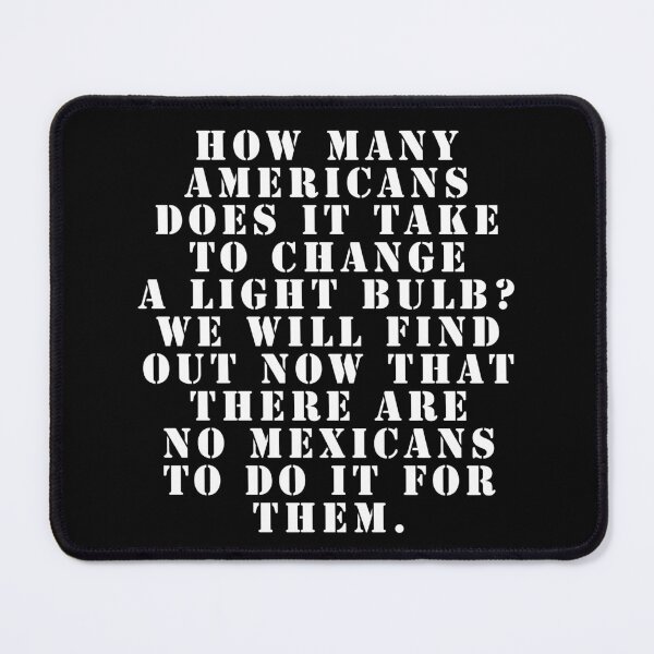 Item preview, How many Americans does it take to change a light bulb? We will find out now that there are no Mexicans to do it for them. designed and sold by Nomad-Maynard.