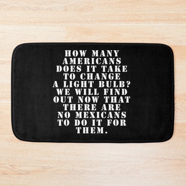 Item preview, How many Americans does it take to change a light bulb? We will find out now that there are no Mexicans to do it for them. designed and sold by Nomad-Maynard.