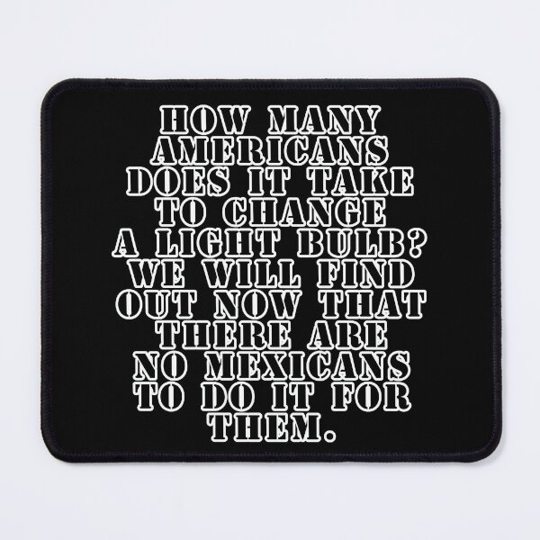 Item preview, How many Americans does it take to change a light bulb? We will find out now that there are no Mexicans to do it for them. designed and sold by Nomad-Maynard.