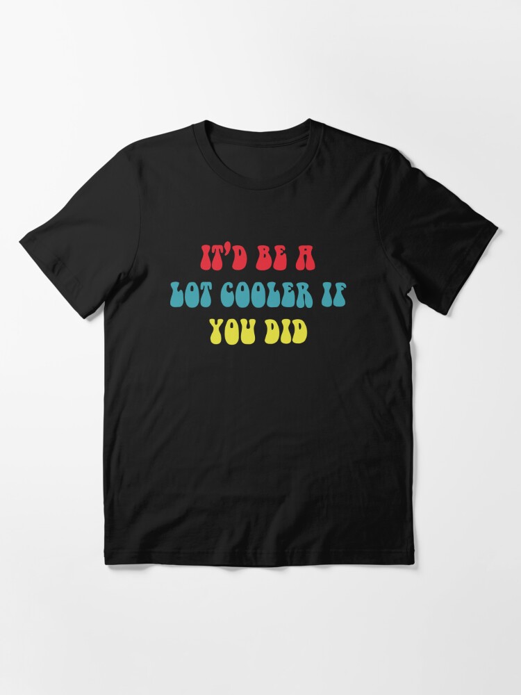 It Be Alot Cooler If You Did Shirt 