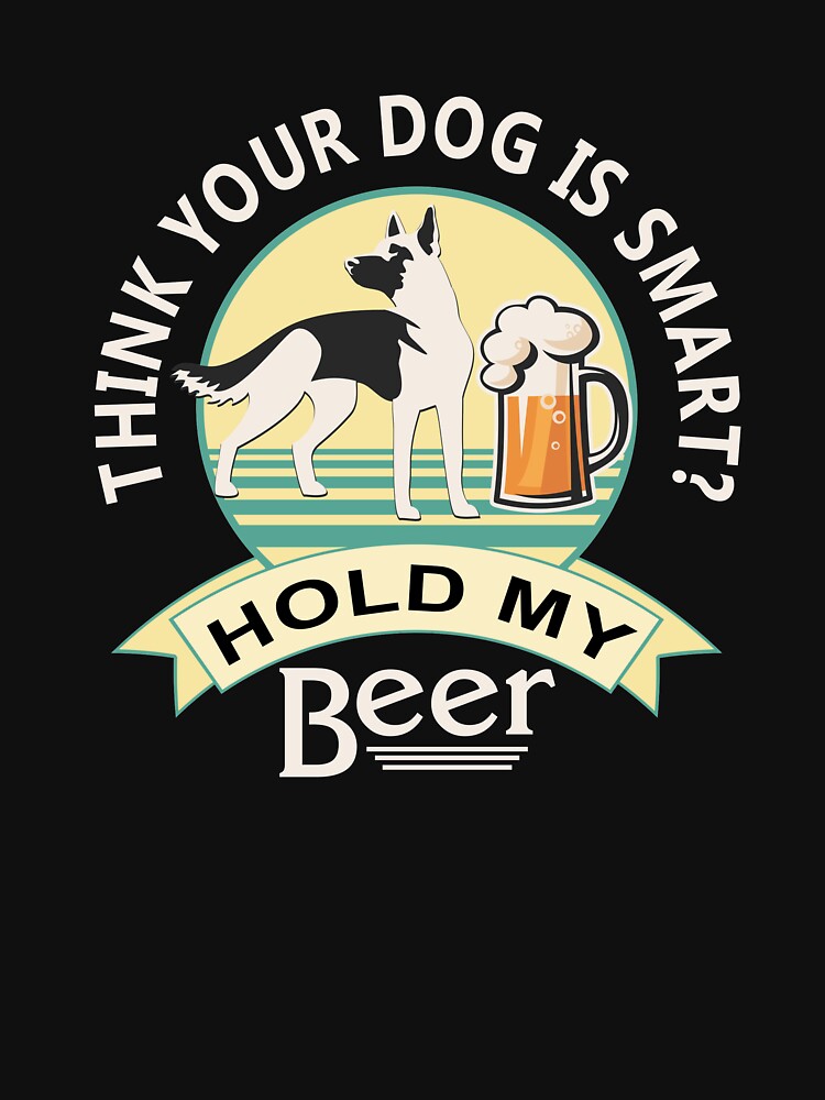 "Think Your Dog is Smart? Hold My Beer German Shepherd NickerStickers on Redbubble" Tshirt