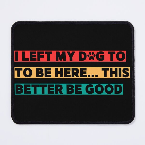 Item preview, I Left My Dog To Be Here This Better Be Good designed and sold by ArtByKatti.