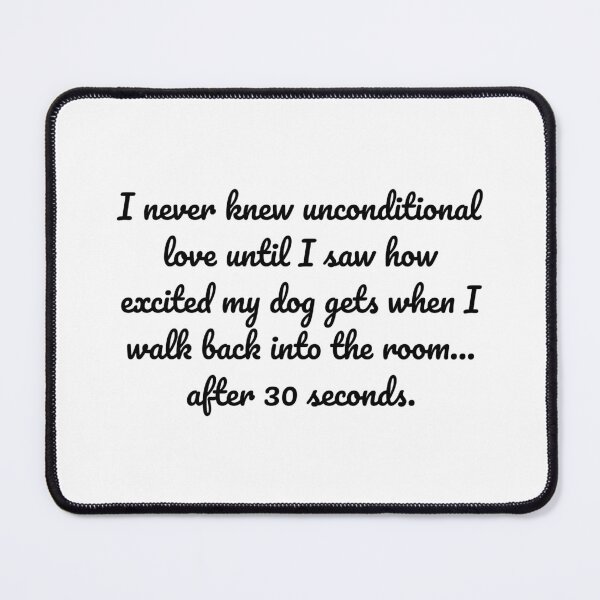 Item preview, I never knew unconditional love until I saw how excited my dog gets when I walk back into the room… after 30 seconds. designed and sold by MeganMo.