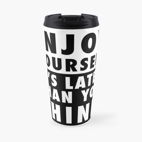 ENJOY YOURSELF, IT'S LATER THAN YOU THINK Travel Coffee Mug