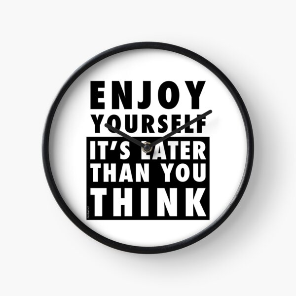 ENJOY YOURSELF, IT'S LATER THAN YOU THINK Clock