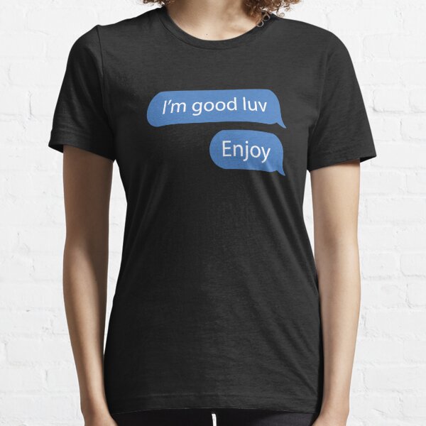 I'm good luv, Enjoy. Essential T-Shirt