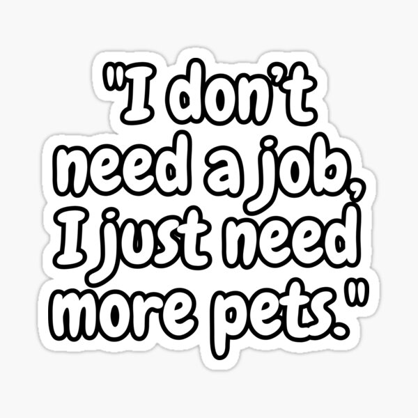 Item preview, i don't need a job, i just need more pets designed and sold by Four-Zero-Two.