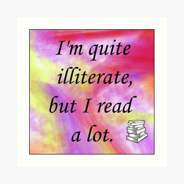 I'm quite illiterate, but I read a lot. Art Print