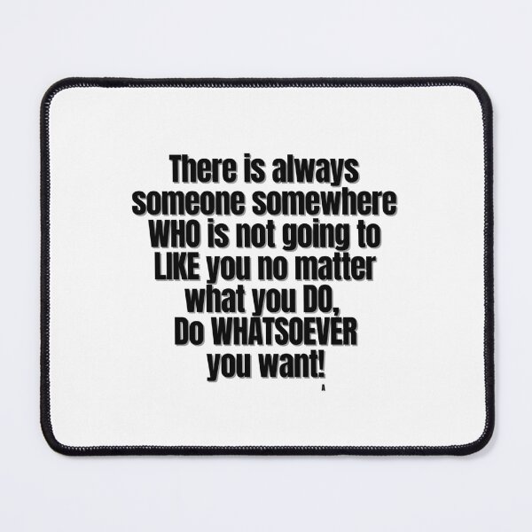 Item preview, There is always someone somewhere WHO is not going to LIKE you no matter what you DO, Do WHATSOEVER you want! designed and sold by Finds.
