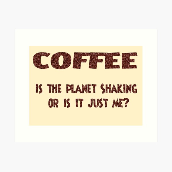 Poster - COFFEE: Is the planet shaking or is it just me? Art Print