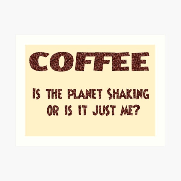 Poster - COFFEE: Is the planet shaking or is it just me? Art Print