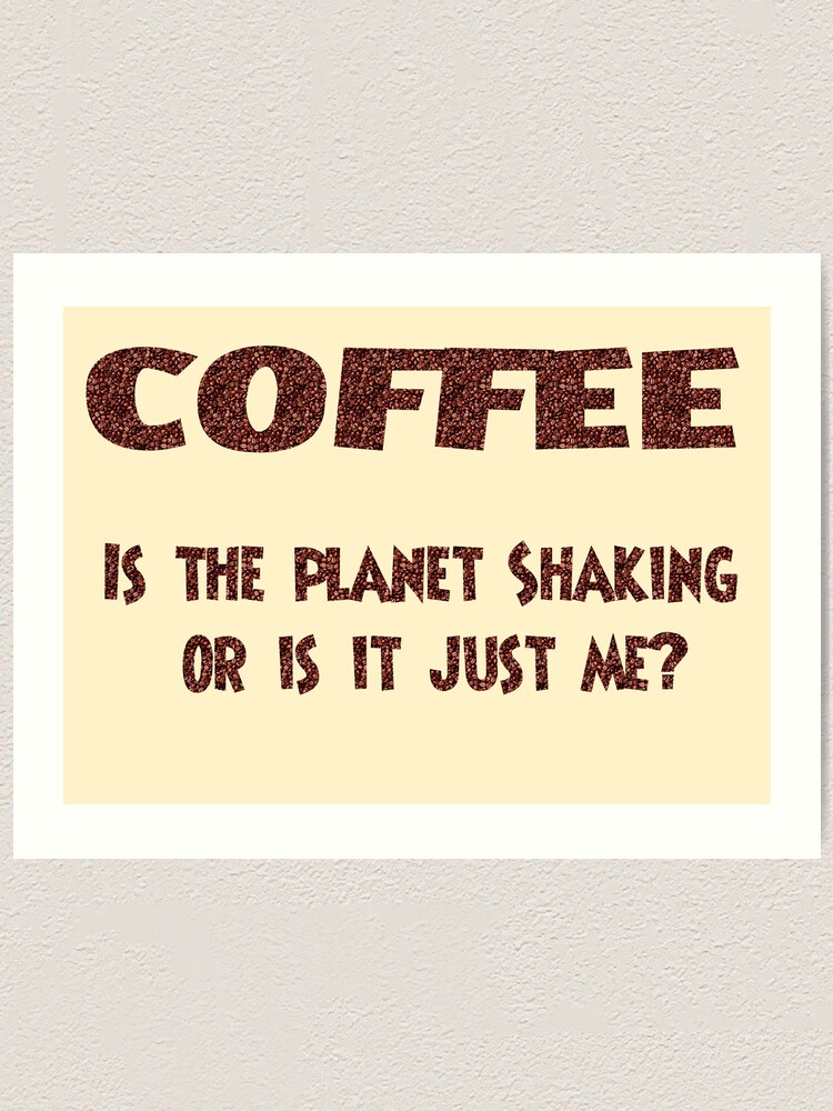 Alternate view of Poster - COFFEE: Is the planet shaking or is it just me? Art Print
