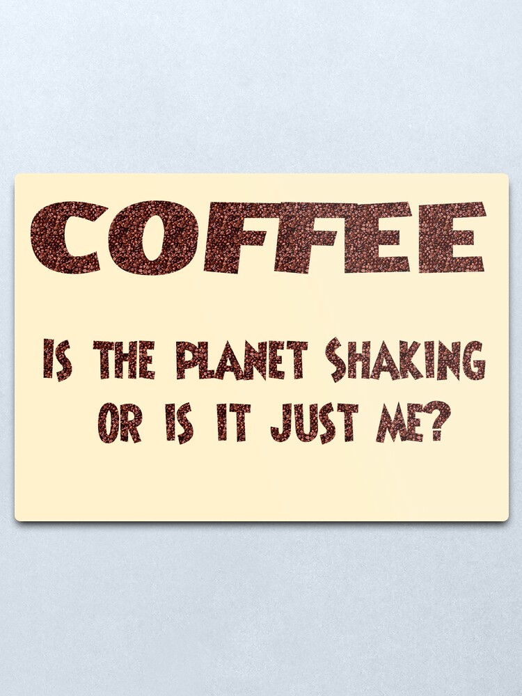 Alternate view of Poster - COFFEE: Is the planet shaking or is it just me? Metal Print