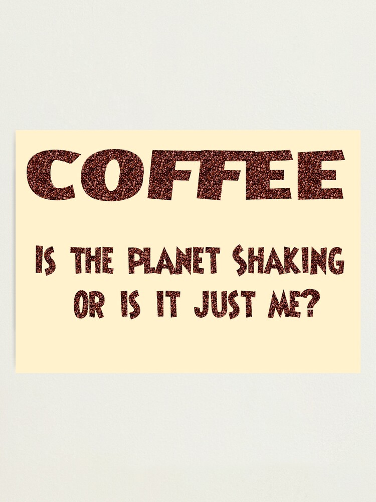 Alternate view of Poster - COFFEE: Is the planet shaking or is it just me? Photographic Print