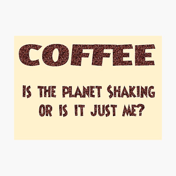 Poster - COFFEE: Is the planet shaking or is it just me? Photographic Print