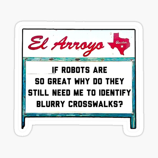 IF ROBOTS ARE SO GREAT WHY DO THEY STILL NEED ME TO IDENTIFY BLURRY CROSSWALKS? - El Arroyo Sign Sticker
