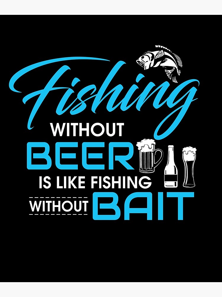 "Fishing Without Beer Is Like Fishing Without Bait" Poster by