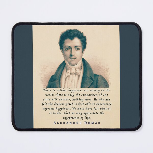 Item preview, Alexandre Dumas quote: There is neither happiness nor misery in the world; there is only the comparison of one state with another, nothing more. designed and sold by artbleed.