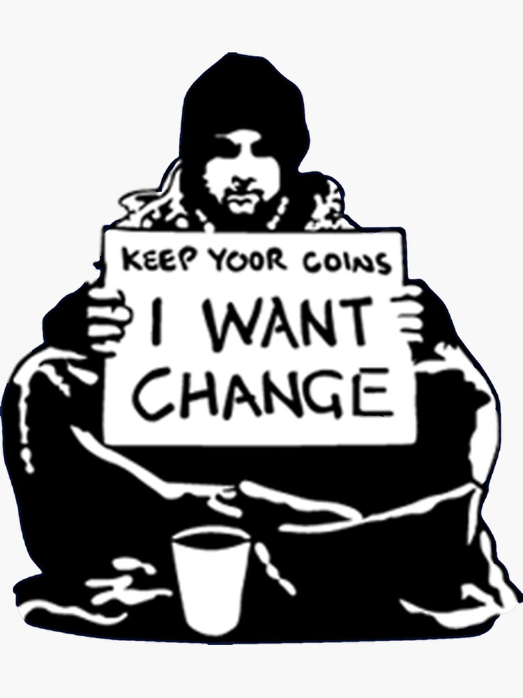 I want change. Keep your coins i want change. I want change banksy. Keep your coins i want change. I want him changed.