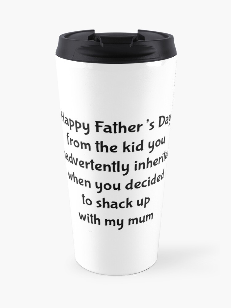 Step Dad Happy Father S Day From The Kid You Inadvertently Inherited When You Decided To Shack Up With My Mum Travel Mug By Alpharelic Redbubble