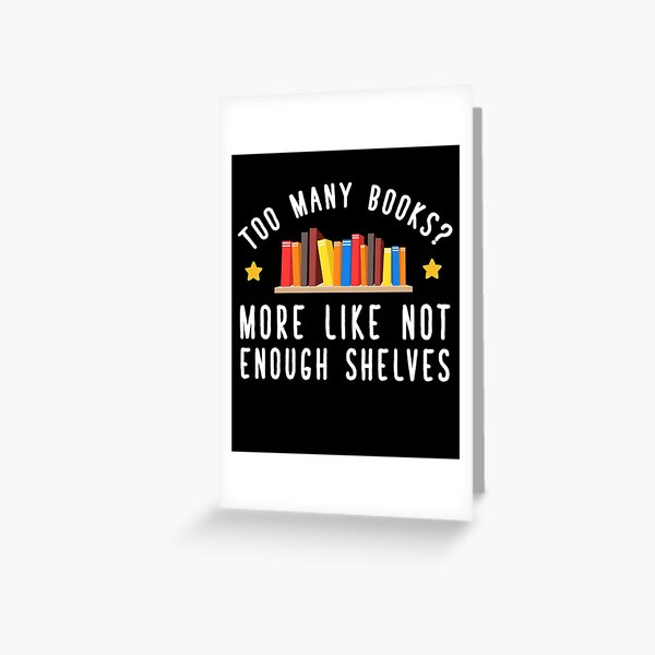 Too many books more like not enough shelves - Funny Reading Greeting Card