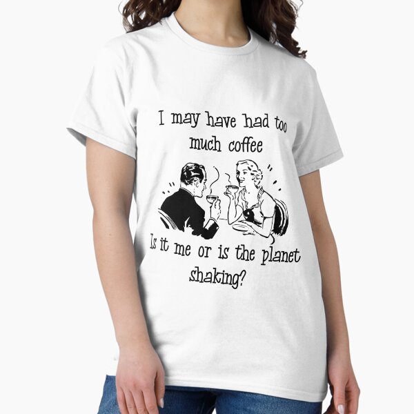 I may have had too much coffee. Is it me or is the planet shaking? Classic T-Shirt