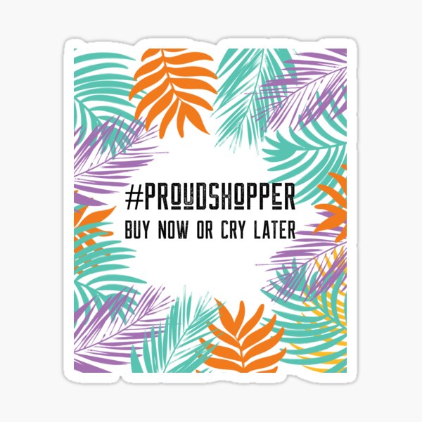Buy now or cry later #proudshopper Sticker