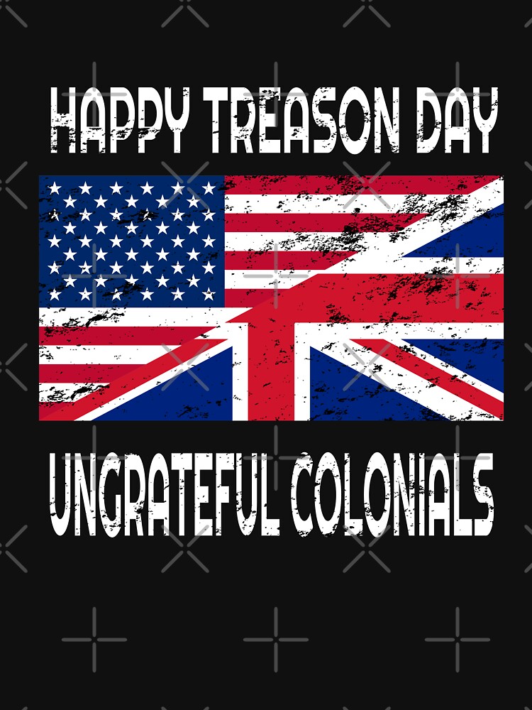 "Happy Treason Day Ungrateful Colonials " T-shirt By Mrpotts73 | Redbubble