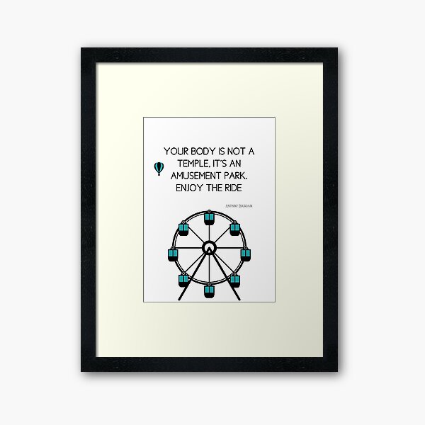 Anthony Bourdain Quote - Your body is not a temple, it's an amusement park, enjoy the ride Framed Art Print