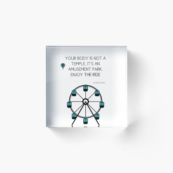 Anthony Bourdain Quote - Your body is not a temple, it's an amusement park, enjoy the ride Acrylic Block