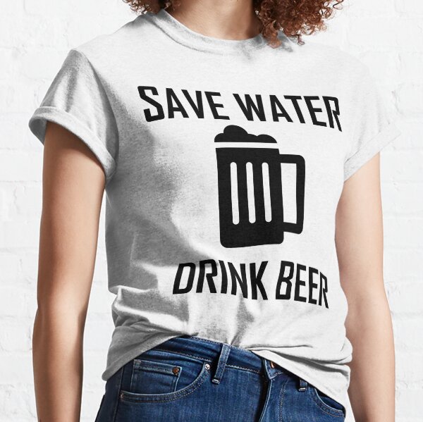 Save Water, Drink Beer- Funny Drink Beer, Drinking Alcohol  Classic T-Shirt