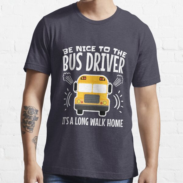 Be Nice To The Bus Driver It's A Long Walk Home Essential T-Shirt