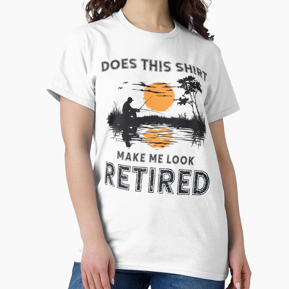 Does This Shirt Make Me Look Retired Funny Fisherman Fishing Retirement Camping Classic T-Shirt Store24Hs
