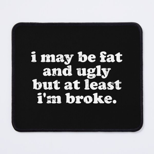 Item preview, I May Be Fat and Ugly but At Least I'm Broke designed and sold by xhearalisa.