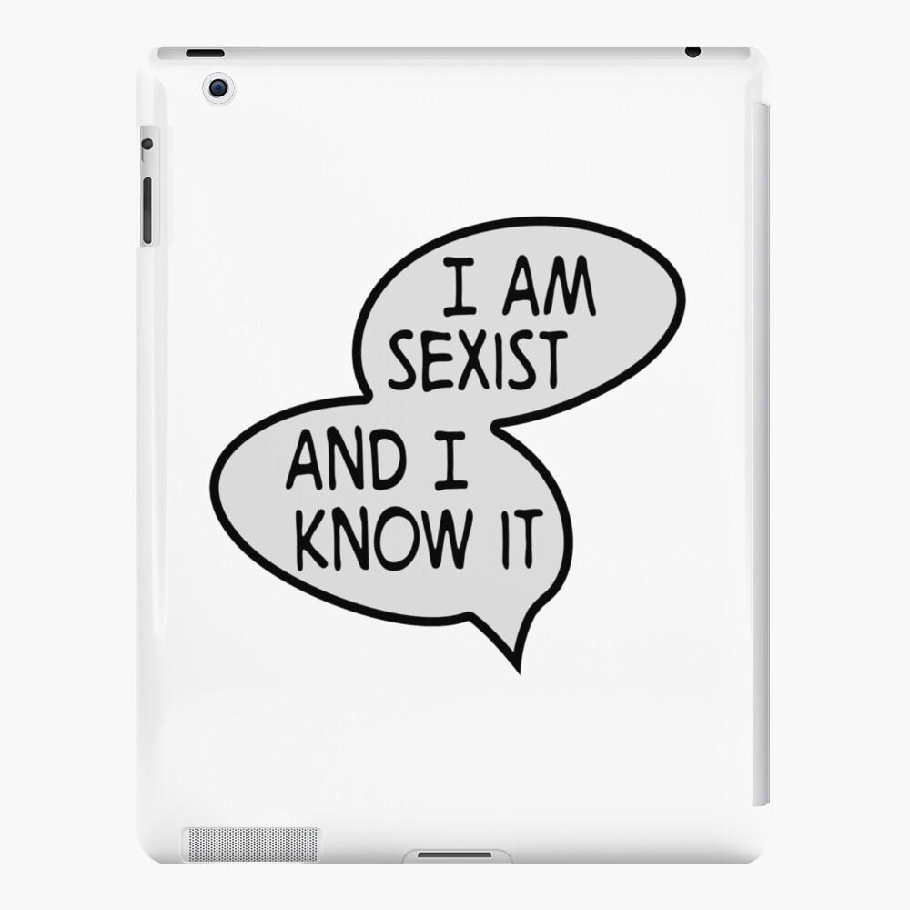 I am sexist and i know it