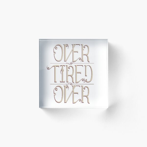 Over Tired / Tired Over Acrylic Block