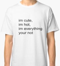 im cute, im hot, im everything your not Classic T-Shirt