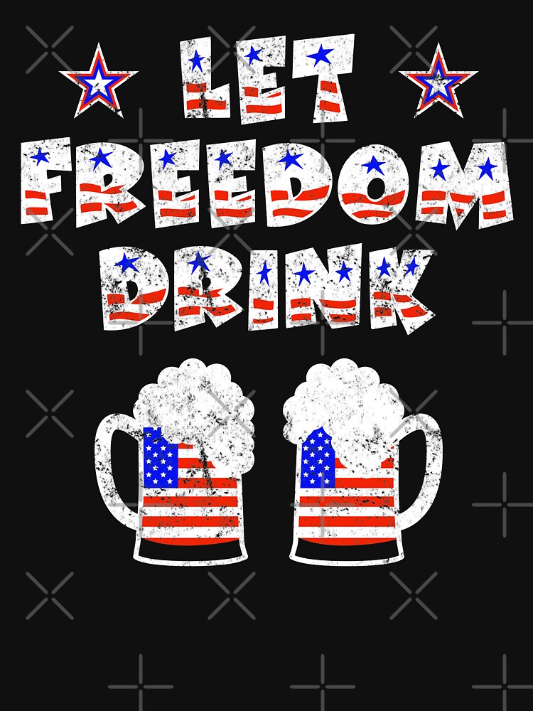 Let Freedom Drink Funny Fourth Of July Drinking Joke T Shirt By Csfanatikdbz Redbubble