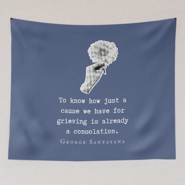 Item preview, George Santayana quote: To know how just a cause we have for grieving is already a consolation. designed and sold by artbleed.