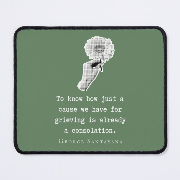 Item preview, George Santayana quote: To know how just a cause we have for grieving is already a consolation. designed and sold by artbleed.