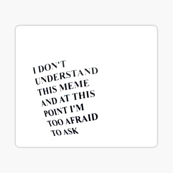 I Don T Understand This Meme And At This Point I M Too Afraid To Ask Sticker By Jarrahs Redbubble
